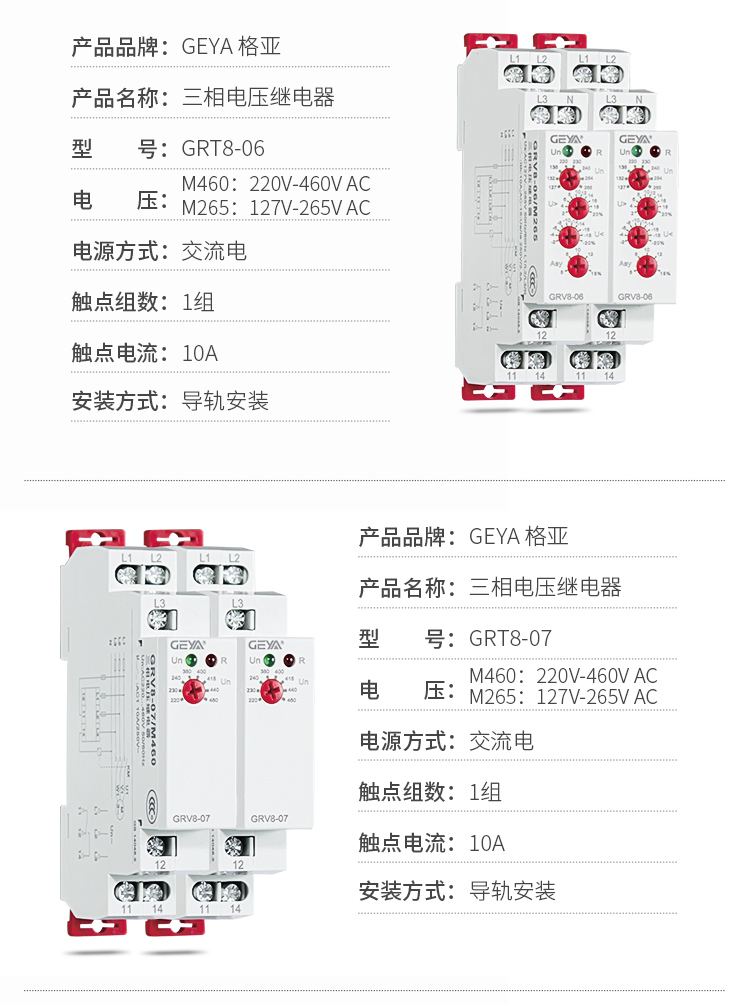 4、GRV8三相电压监控继电器产品参数：产品品牌：GEYA格亚，产品名称：三相电压继电器，型号：GRT8-06，电压：M460：220V-460V AC；M265:127V-265V AC,电源方式：交流电，触点组数：1组，触点电流：10A，安装方式：导轨安装；5、GRV8三相电压监控继电器产品参数：产品品牌：GEYA格亚，产品名称：三相电压继电器，型号：GRT8-07，电压：M460：220V-460V AC；M265:127V-265V AC,电源方式：交流电，触点组数：1组，触点电流：10A，安装方式：导轨安装